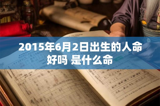 2015年6月2日出生的人命好吗 是什么命 2015年6月2日出生的人命好吗 是什么命