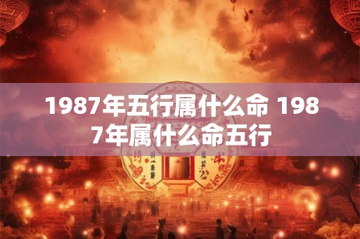 1987年五行属什么命 1987年属什么命五行