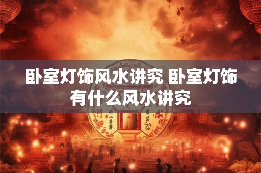 卧室灯饰风水讲究 卧室灯饰有什么风水讲究