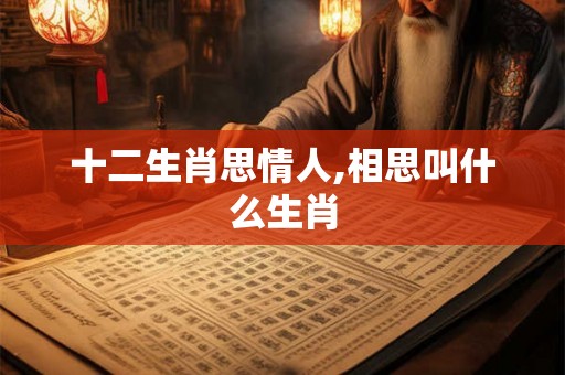 十二生肖思情人,相思叫什么生肖 十二生肖思情人,相思叫什么生肖