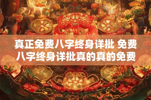 真正免费八字终身详批 免费八字终身详批真的真的免费吗 真正免费八字终身详批 免费八字终身详批真的真的免费吗
