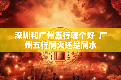 深圳和广州五行哪个好  广州五行属火还是属水