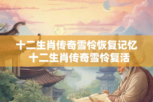 十二生肖传奇雪怜恢复记忆  十二生肖传奇雪怜复活