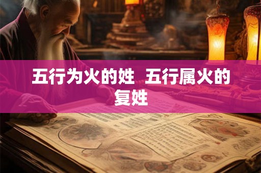 五行为火的姓 五行属火的复姓 五行为火的姓 五行属火的复姓