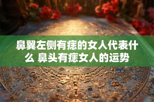 鼻翼左侧有痣的女人代表什么 鼻头有痣女人的运势 鼻翼左侧有痣的女人代表什么 鼻头有痣女人的运势