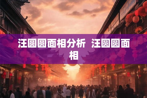 汪圆圆面相分析 汪圆圆面相 汪圆圆面相分析 汪圆圆面相