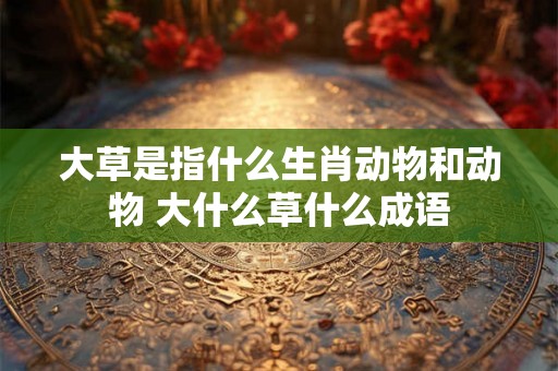 大草是指什么生肖动物和动物 大什么草什么成语