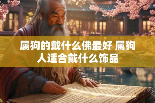 属狗的戴什么佛最好 属狗人适合戴什么饰品 属狗的戴什么佛最好 属狗人适合戴什么饰品