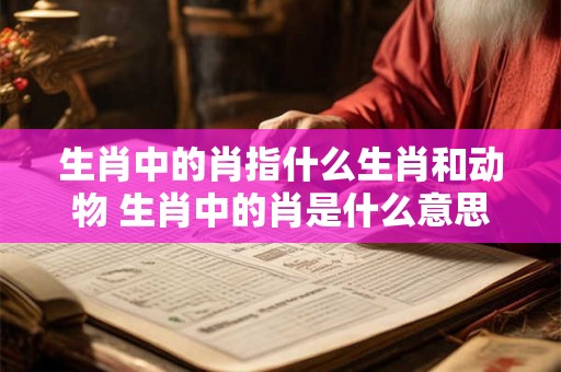 生肖中的肖指什么生肖和动物 生肖中的肖是什么意思
