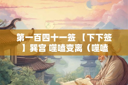 第一百四十一签 【下下签】巽宫 噬嗑变离（噬嗑
