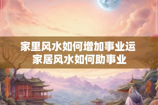 家里风水如何增加事业运 家居风水如何助事业