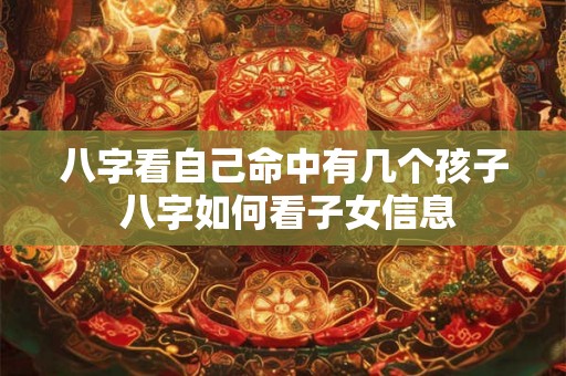 八字看自己命中有几个孩子 八字如何看子女信息