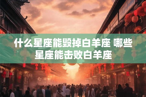 什么星座能毁掉白羊座 哪些星座能击败白羊座 什么星座能毁掉白羊座 哪些星座能击败白羊座