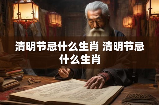 清明节忌什么生肖 清明节忌什么生肖