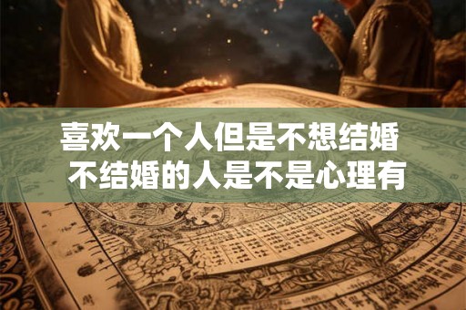 喜欢一个人但是不想结婚  不结婚的人是不是心理有问题