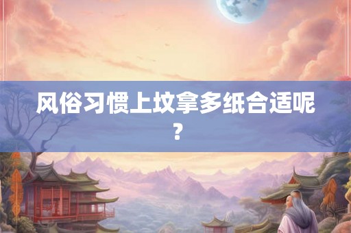 风俗习惯上坟拿多纸合适呢？