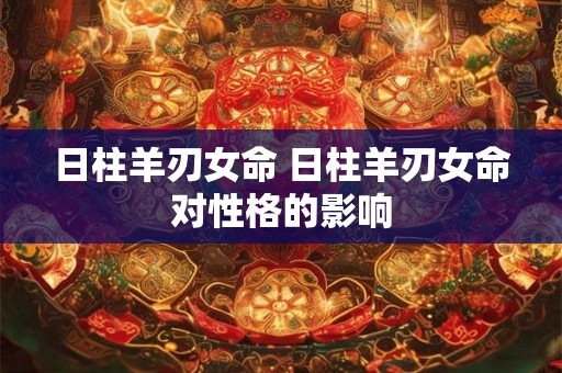日柱羊刃女命 日柱羊刃女命对性格的影响 日柱羊刃女命 日柱羊刃女命对性格的影响