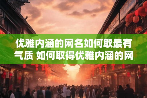 优雅内涵的网名如何取最有气质 如何取得优雅内涵的网名