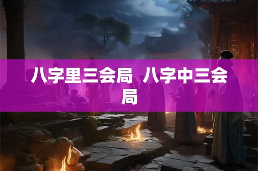 八字里三会局 八字中三会局 八字里三会局 八字中三会局
