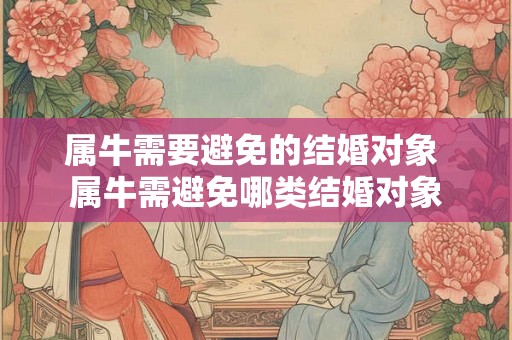 属牛需要避免的结婚对象 属牛需避免哪类结婚对象 属牛需要避免的结婚对象 属牛需避免哪类结婚对象