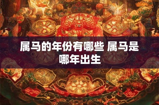属马的年份有哪些 属马是哪年出生