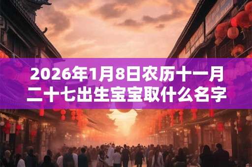 2026年1月8日农历十一月二十七出生宝宝取什么名字