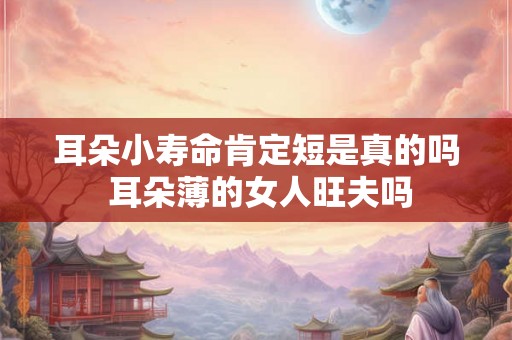 耳朵小寿命肯定短是真的吗 耳朵薄的女人旺夫吗