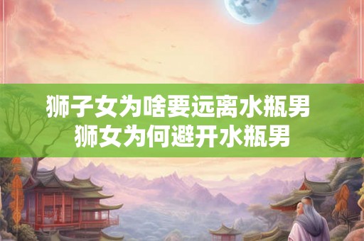 狮子女为啥要远离水瓶男 狮女为何避开水瓶男
