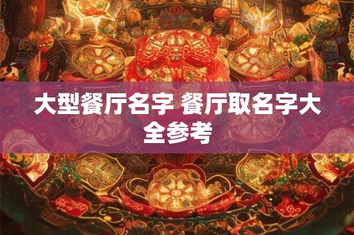 大型餐厅名字 餐厅取名字大全参考 大型餐厅名字 餐厅取名字大全参考