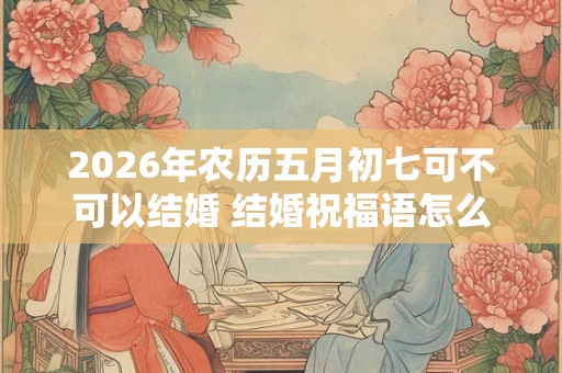 2026年农历五月初七可不可以结婚 结婚祝福语怎么说