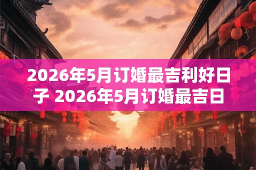 2026年5月订婚最吉利好日子 2026年5月订婚最吉日