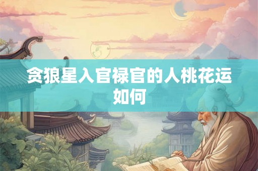 贪狼星入官禄官的人桃花运如何 贪狼星入官禄官的人桃花运如何