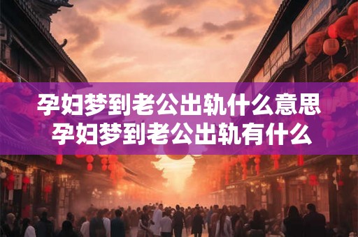 孕妇梦到老公出轨什么意思 孕妇梦到老公出轨有什么含义