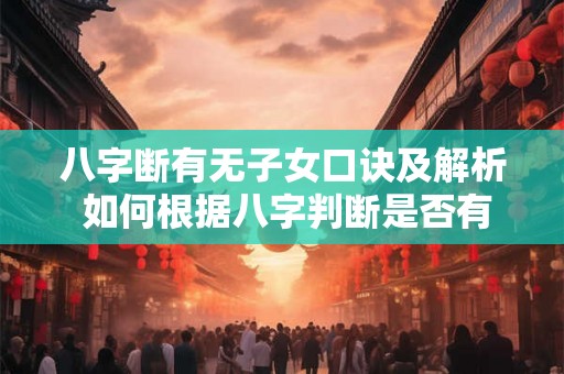 八字断有无子女口诀及解析 如何根据八字判断是否有子女 八字断有无子女口诀及解析 如何根据八字判断是否有子女