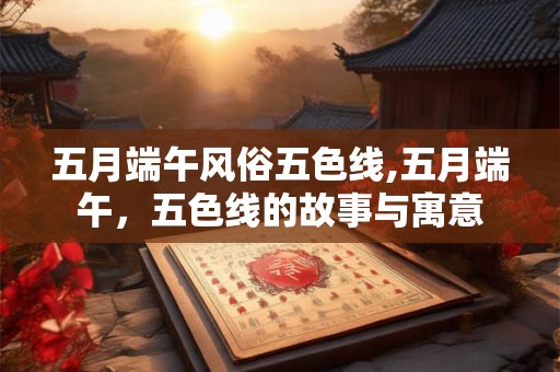 五月端午风俗五色线,五月端午，五色线的故事与寓意