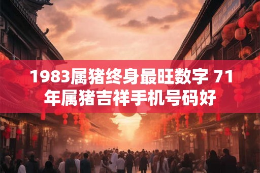 1983属猪终身最旺数字 71年属猪吉祥手机号码好