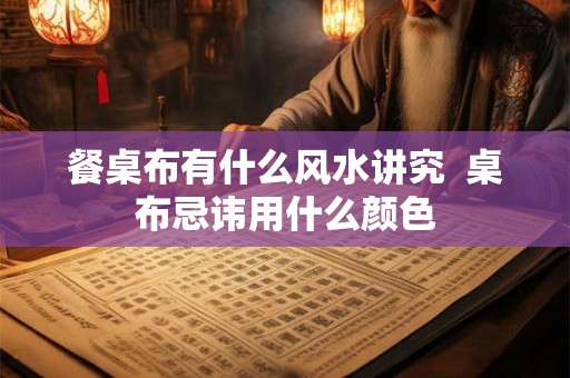 餐桌布有什么风水讲究  桌布忌讳用什么颜色