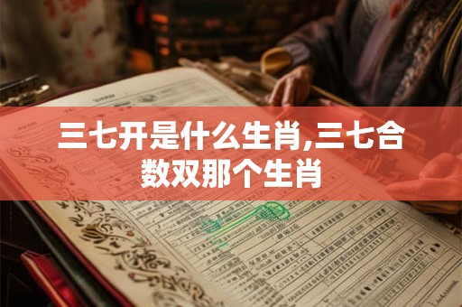 三七开是什么生肖,三七合数双那个生肖