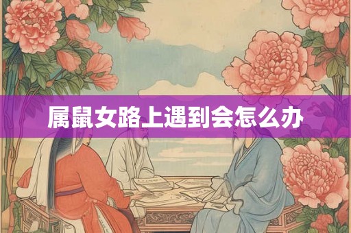 属鼠女路上遇到会怎么办
