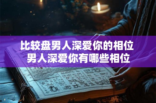 比较盘男人深爱你的相位 男人深爱你有哪些相位 比较盘男人深爱你的相位 男人深爱你有哪些相位