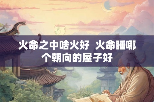火命之中啥火好  火命睡哪个朝向的屋子好