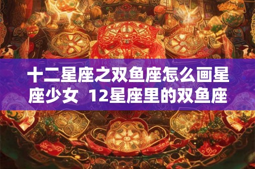 十二星座之双鱼座怎么画星座少女  12星座里的双鱼座怎么画