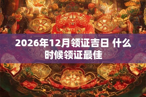 2026年12月领证吉日 什么时候领证最佳