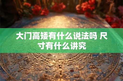 大门高矮有什么说法吗 尺寸有什么讲究 大门高矮有什么说法吗 尺寸有什么讲究