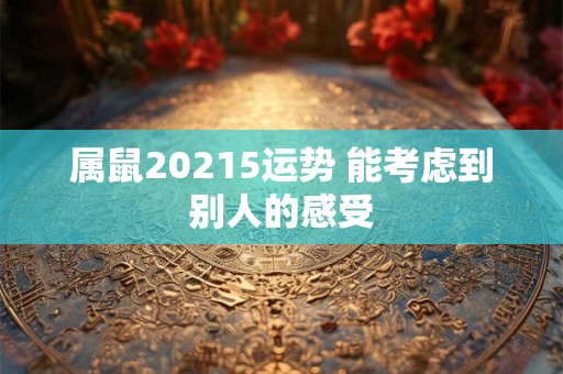属鼠20215运势 能考虑到别人的感受 属鼠20215运势 能考虑到别人的感受