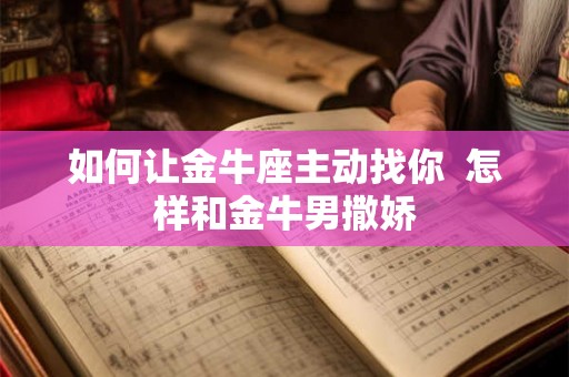 如何让金牛座主动找你 怎样和金牛男撒娇 如何让金牛座主动找你 怎样和金牛男撒娇