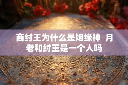 商纣王为什么是姻缘神  月老和纣王是一个人吗