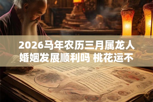 2026马年农历三月属龙人婚姻发展顺利吗 桃花运不理想