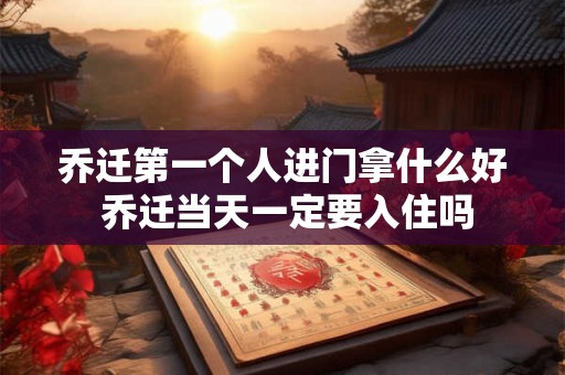 乔迁第一个人进门拿什么好 乔迁当天一定要入住吗