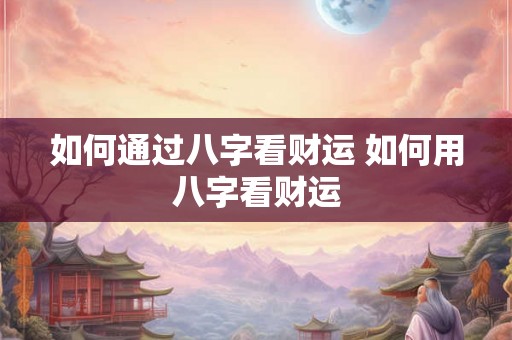 如何通过八字看财运 如何用八字看财运